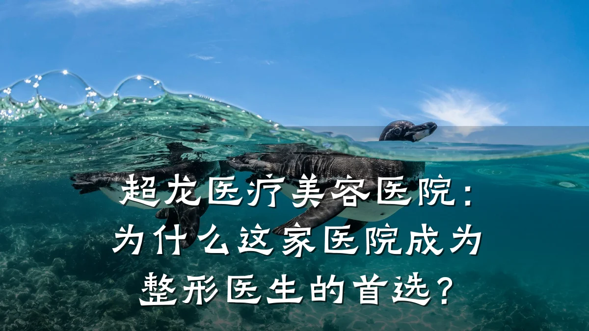 超龙医疗美容医院:为什么这家医院成为整形医生的首选?