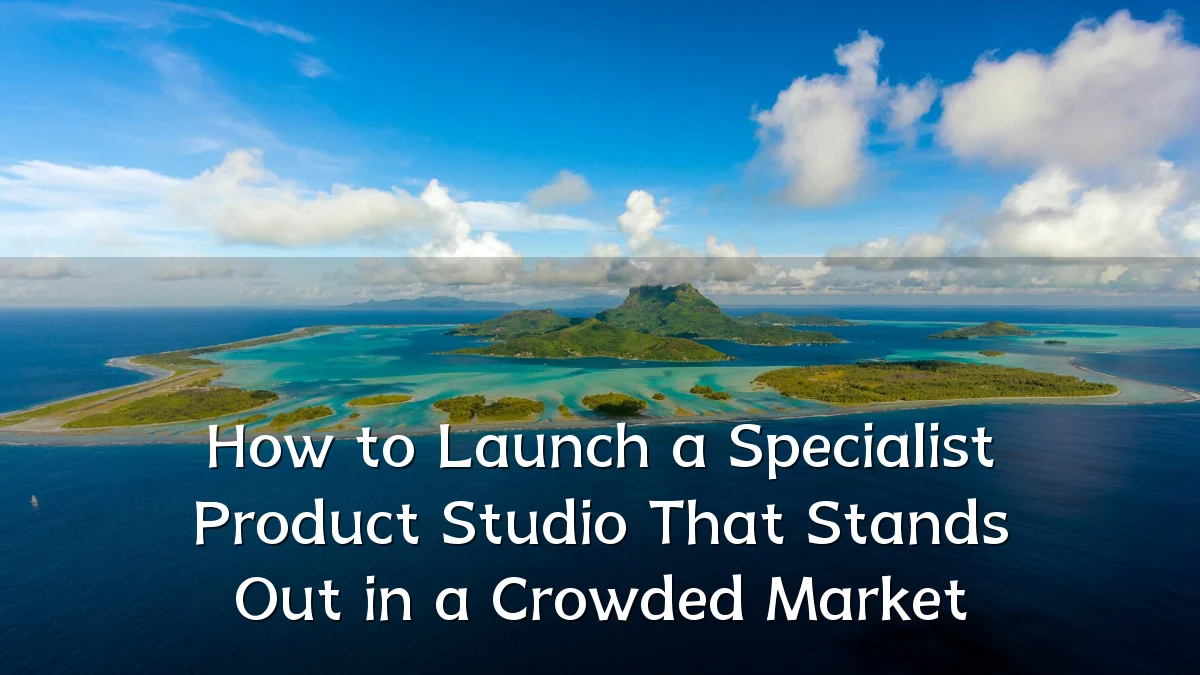 How to Launch a Specialist Product Studio That Stands Out in a Crowded Market
