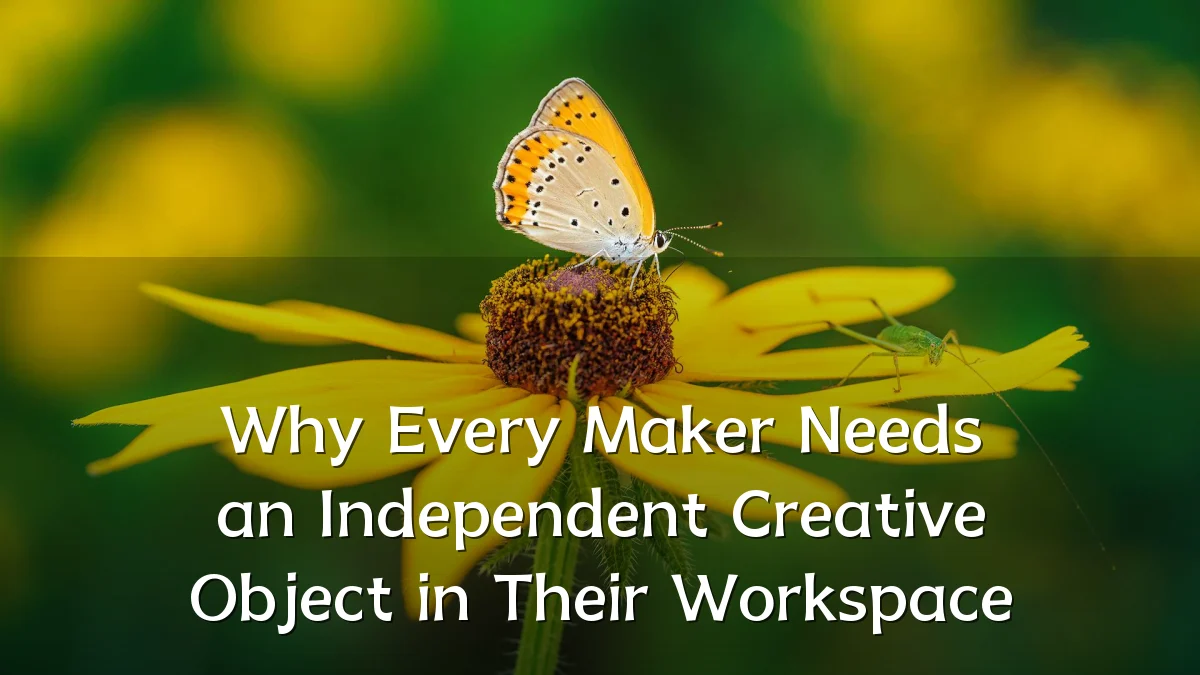 Why Every Maker Needs an Independent Creative Object in Their Workspace