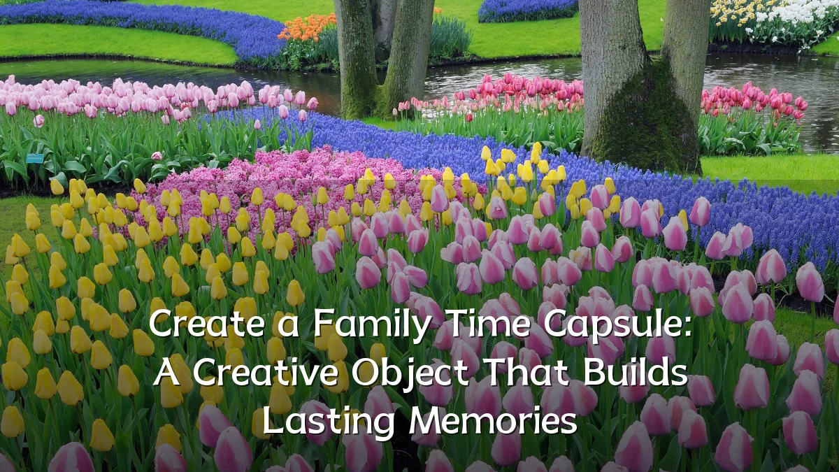 Create a Family Time Capsule: A Creative Object That Builds Lasting Memories