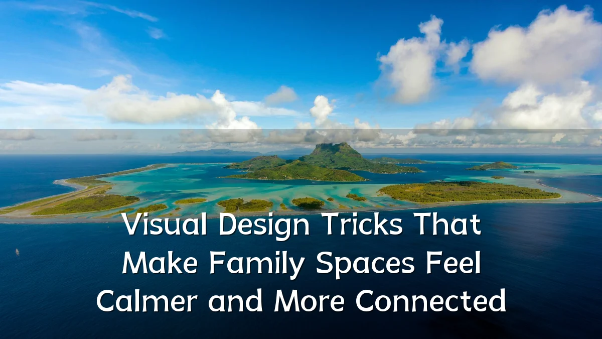 Visual Design Tricks That Make Family Spaces Feel Calmer and More Connected